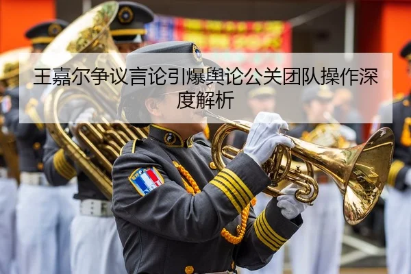 王嘉尔争议言论引爆舆论公关团队操作深度解析