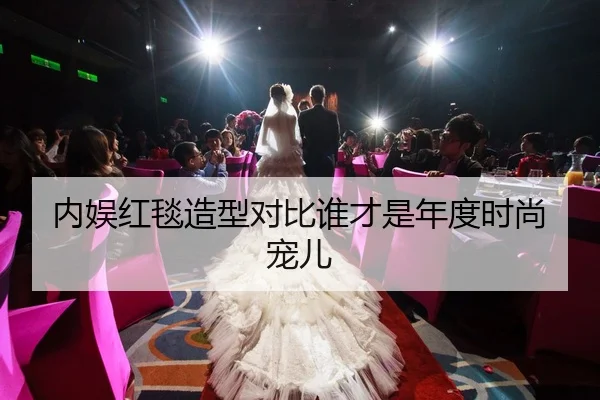 内娱红毯造型对比谁才是年度时尚宠儿